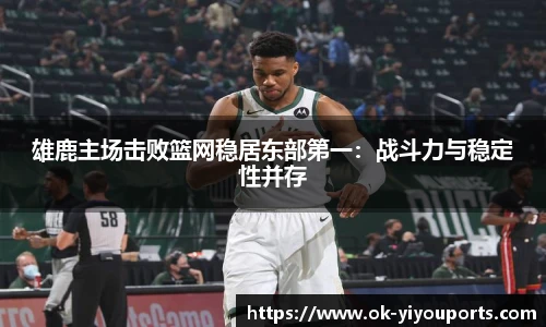 雄鹿主场击败篮网稳居东部第一：战斗力与稳定性并存