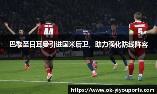 巴黎圣日耳曼引进国米后卫，助力强化防线阵容