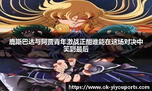 鹿斯巴达与阿贾青年激战正酣谁能在这场对决中笑到最后