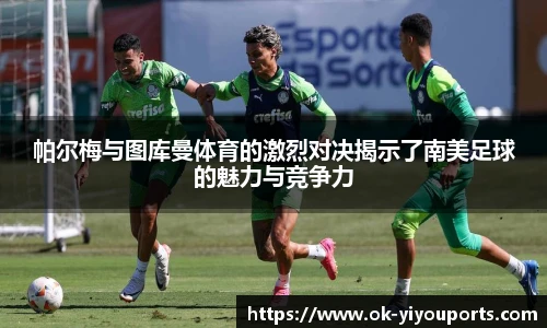 帕尔梅与图库曼体育的激烈对决揭示了南美足球的魅力与竞争力